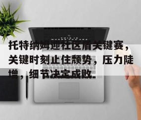 关于托特纳姆迎社区盾关键赛，关键时刻止住颓势，压力陡增，细节决定成败的信息-体育APP下载